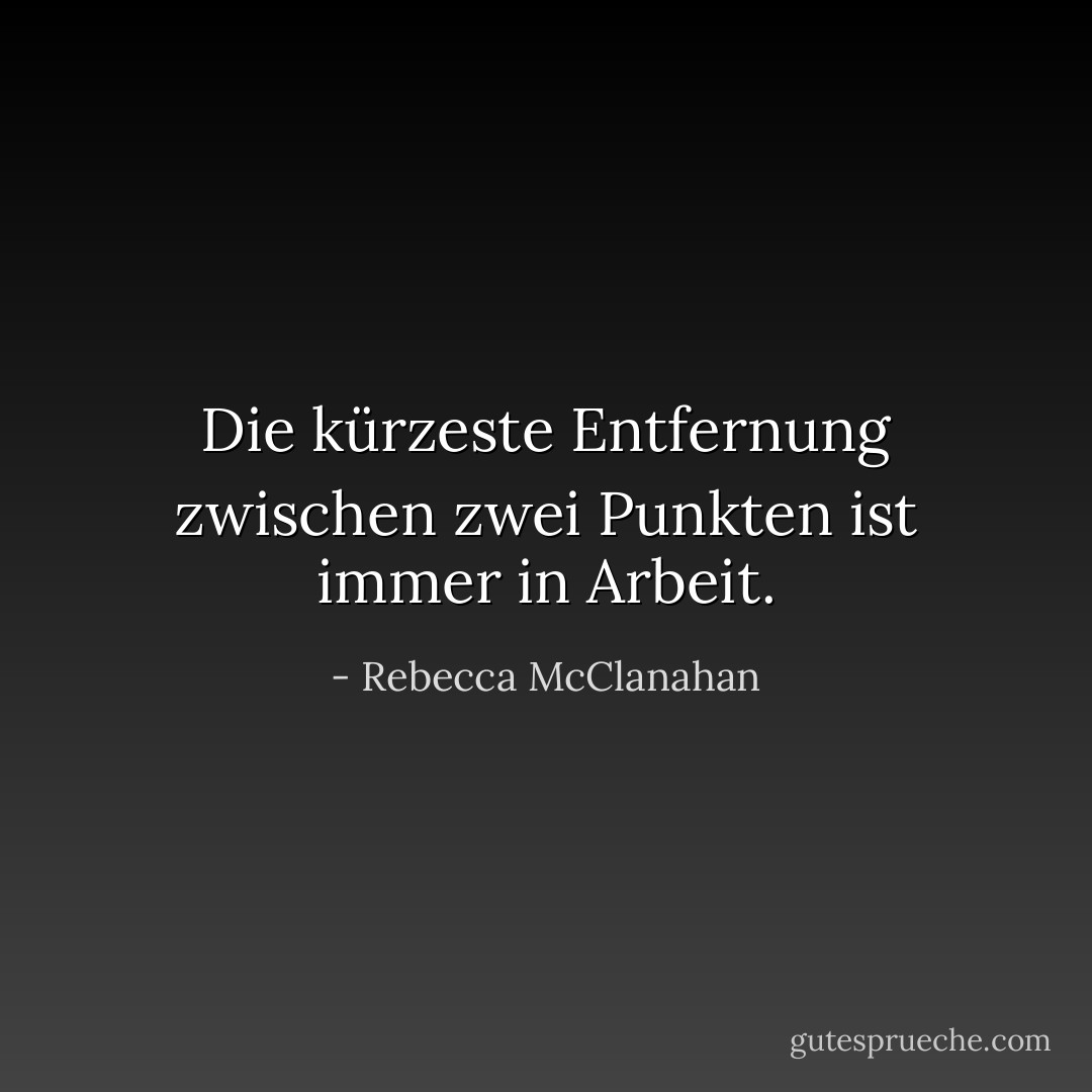 Die kürzeste Entfernung zwischen zwei Punkten ist immer in Arbeit. - Rebecca McClanahan<