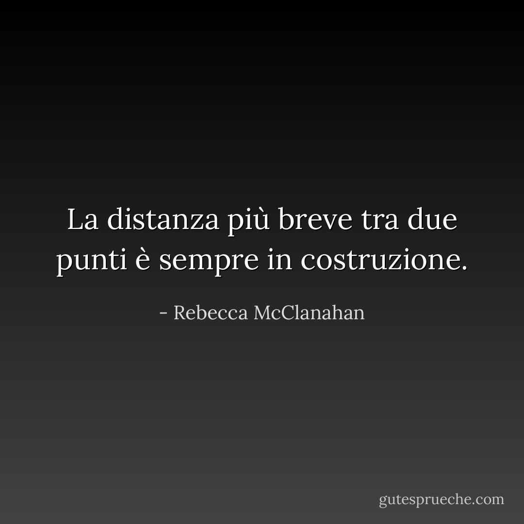 La distanza più breve tra due punti è sempre in costruzione. - Rebecca McClanahan