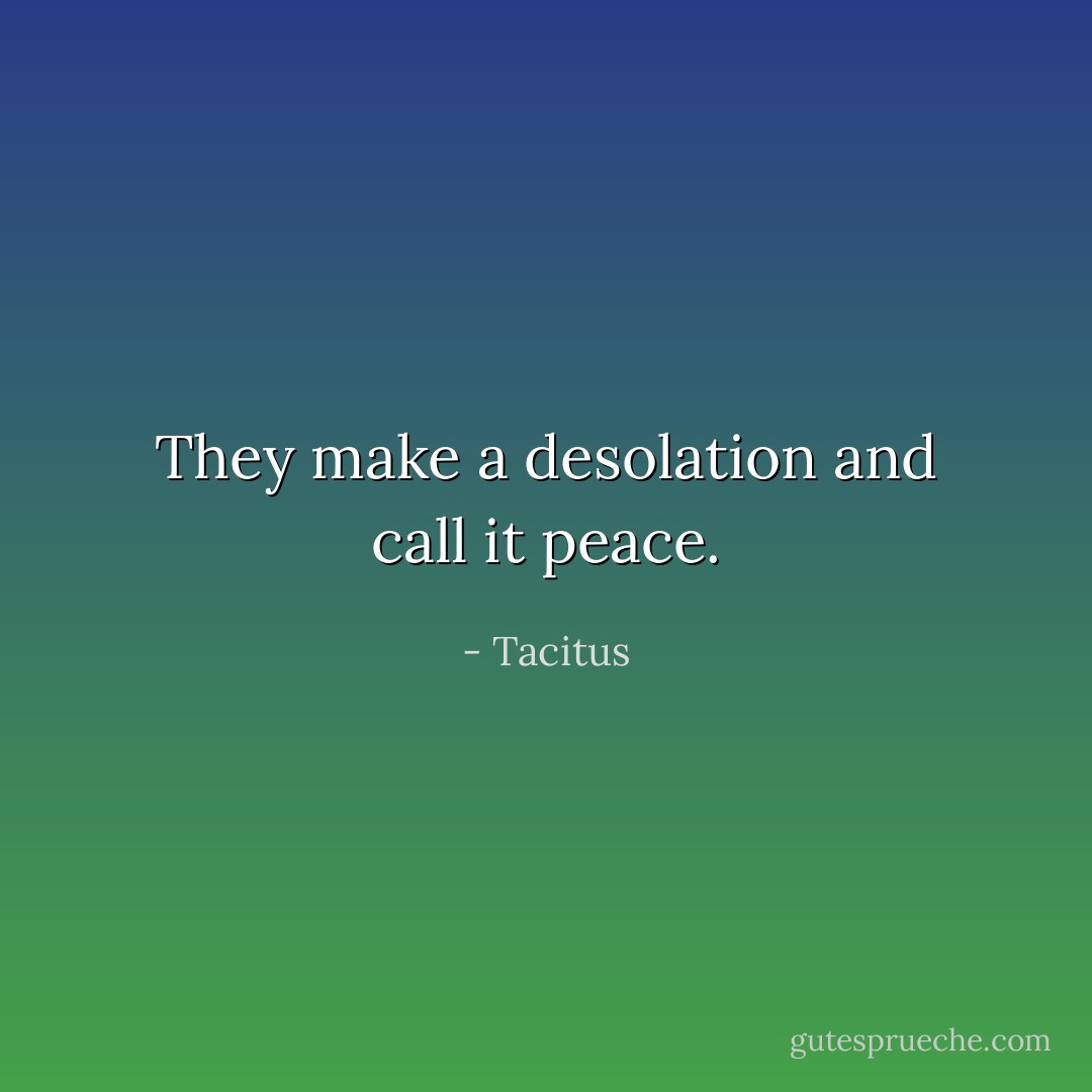 They make a desolation and call it peace. - Tacitus