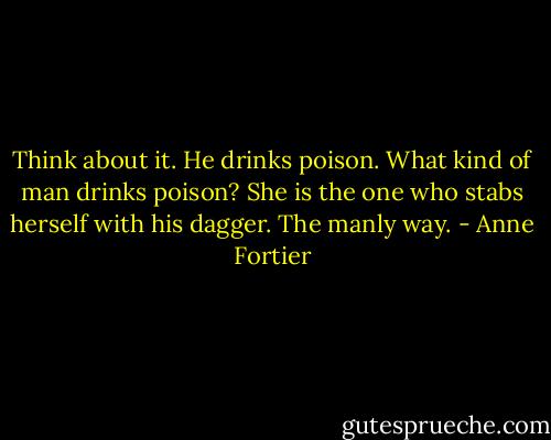 Think about it. He drinks poison. What kind of man drinks poison? She is the one who stabs herself with his dagger. The manly way. - Anne Fortier