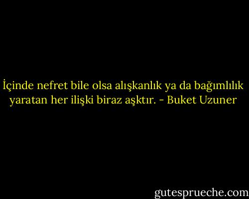 İçinde nefret bile olsa alışkanlık ya da bağımlılık yaratan her ilişki biraz aşktır. - Buket Uzuner