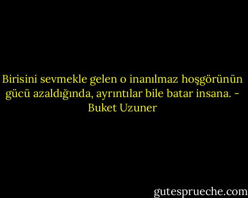 Birisini sevmekle gelen o inanılmaz hoşgörünün gücü azaldığında, ayrıntılar bile batar insana. - Buket Uzuner