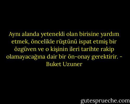 Aynı alanda yetenekli olan birisine yardım etmek, öncelikle rüştünü ispat etmiş bir özgüven ve o kişinin ileri tarihte rakip olamayacağına dair bir ön-onay gerektirir. - Buket Uzuner