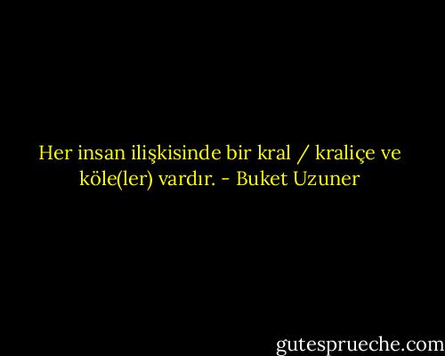 Her insan ilişkisinde bir kral / kraliçe ve köle(ler) vardır. - Buket Uzuner