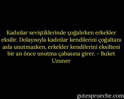 Kadınlar seviştiklerinde çoğalırken erkekler eksilir. Dolayısıyla kadınlar kendilerini çoğaltanı asla unutmazken, erkekler kendilerini eksilteni bir an önce unutma çabasına girer. - Buket Uzuner