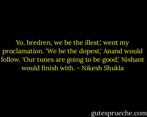 Yo, bredren, we be the illest,' went my proclamation. 'We be the dopest,' Anand would follow. 'Our tunes are going to be good,' Nishant would finish with. - Nikesh Shukla