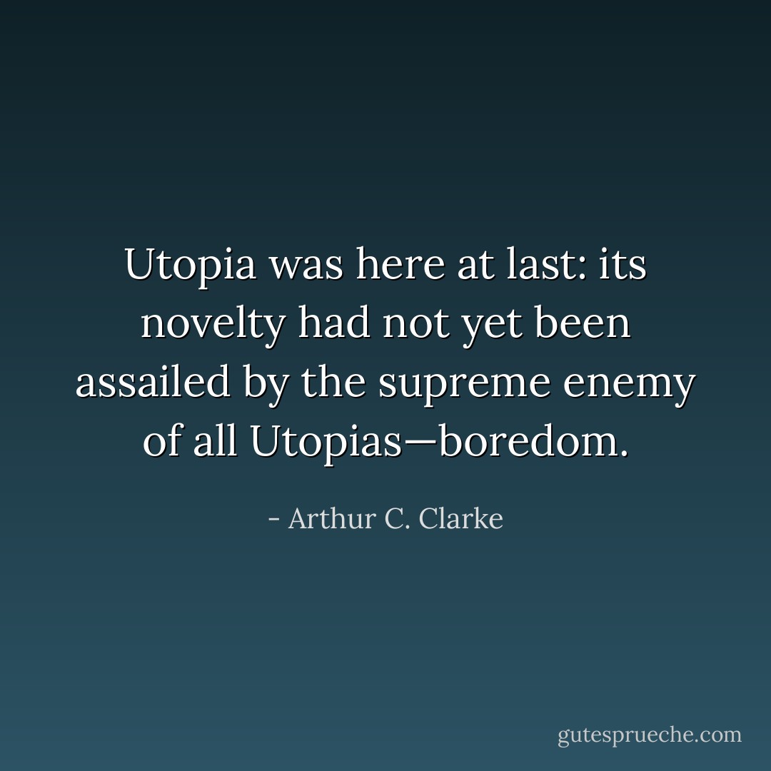 Utopia was here at last: its novelty had not yet been assailed by the supreme enemy of all Utopias—boredom. - Arthur C. Clarke