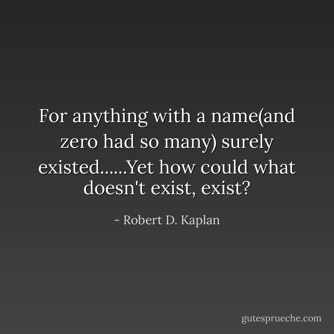 For anything with a name(and zero had so many) surely existed......Yet how could what doesn't exist, exist? - Robert D. Kaplan