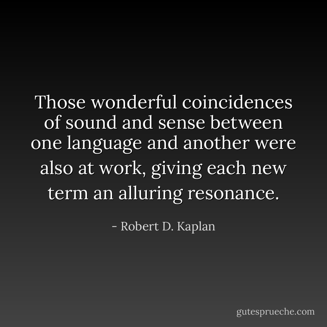 Those wonderful coincidences of sound and sense between one language and another were also at work, giving each new term an alluring resonance. - Robert D. Kaplan
