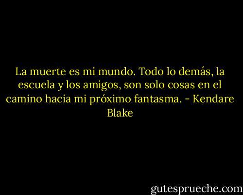 La muerte es mi mundo. Todo lo demás, la escuela y los amigos, son solo cosas en el camino hacia mi próximo fantasma. - Kendare Blake