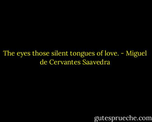 The eyes those silent tongues of love. - Miguel de Cervantes Saavedra