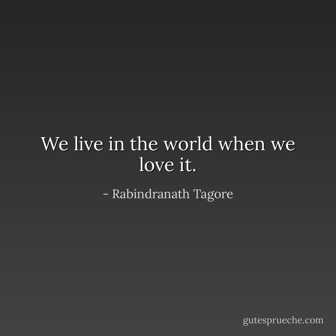 We live in the world when we love it. - Rabindranath Tagore