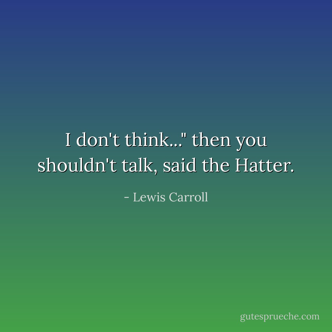 I don't think..." then you shouldn't talk, said the Hatter. - Lewis Carroll