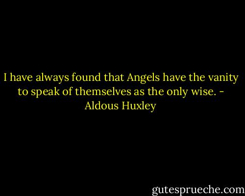 I have always found that Angels have the vanity to speak of themselves as the only wise. - Aldous Huxley
