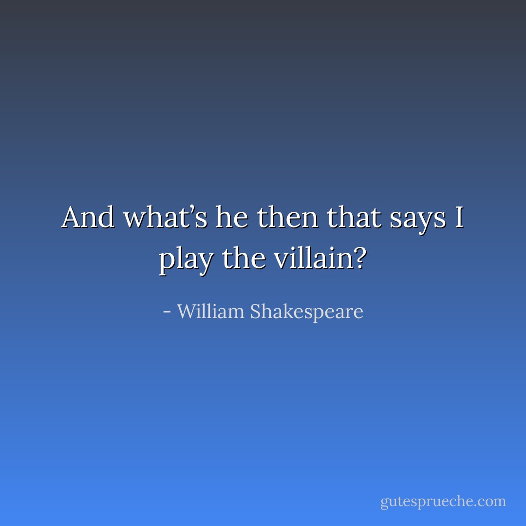 And what’s he then that says I play the villain? - William Shakespeare