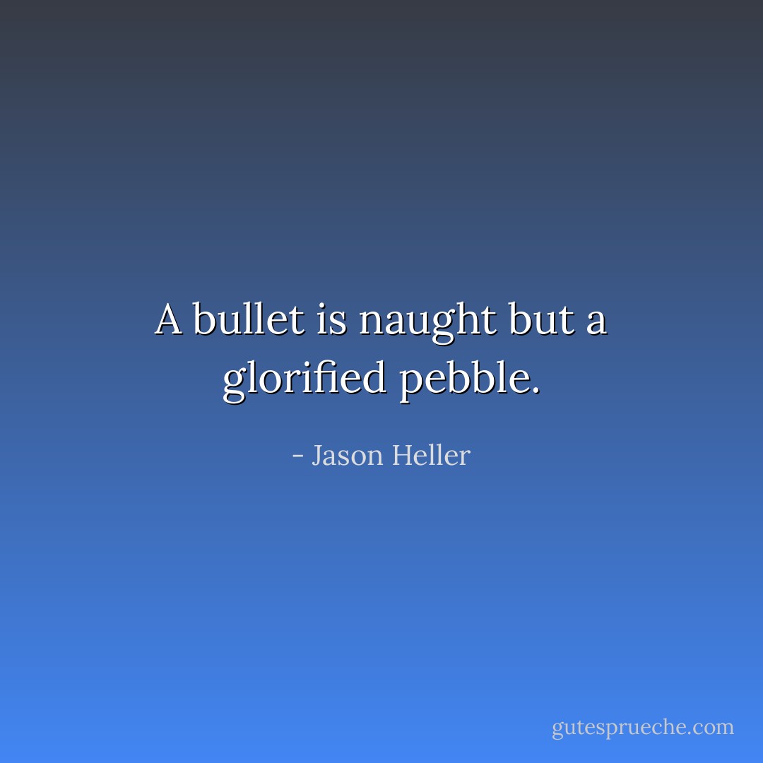 A bullet is naught but a glorified pebble. - Jason Heller