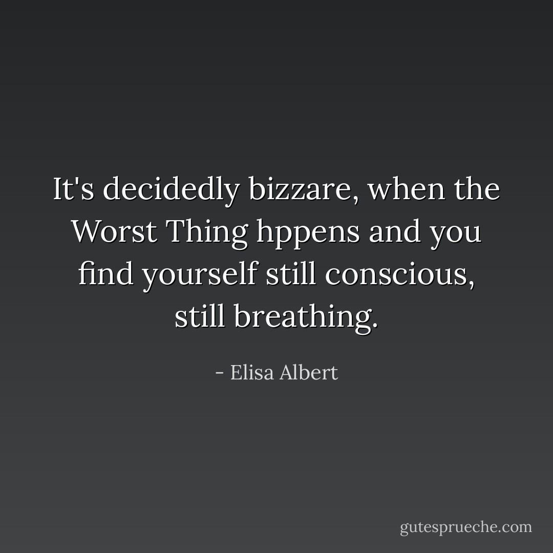 It's decidedly bizzare, when the Worst Thing hppens and you find yourself still conscious, still breathing. - Elisa Albert