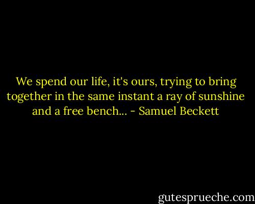 We spend our life, it's ours, trying to bring together in the same instant a ray of sunshine and a free bench... - Samuel Beckett