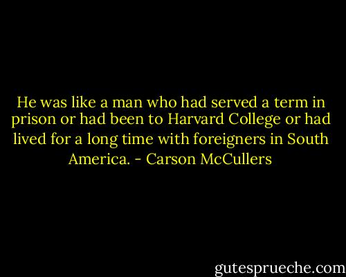 He was like a man who had served a term in prison or had been to Harvard College or had lived for a long time with foreigners in South America. - Carson McCullers