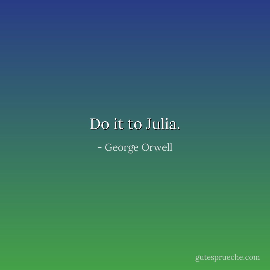 Do it to Julia. - George Orwell