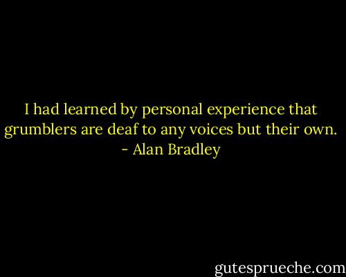 I had learned by personal experience that grumblers are deaf to any voices but their own. - Alan Bradley