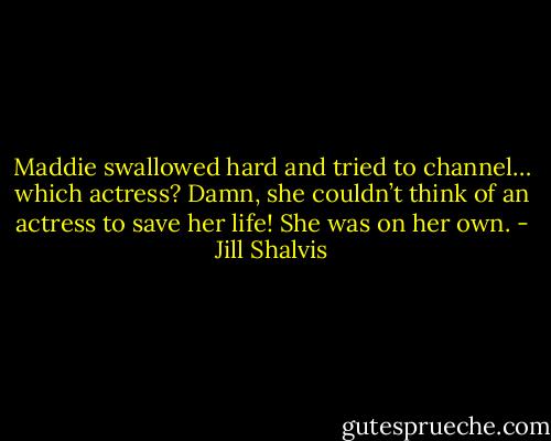 Maddie swallowed hard and tried to channel… which actress? Damn, she couldn’t think of an<br />actress to save her life! She was on her own. - Jill Shalvis