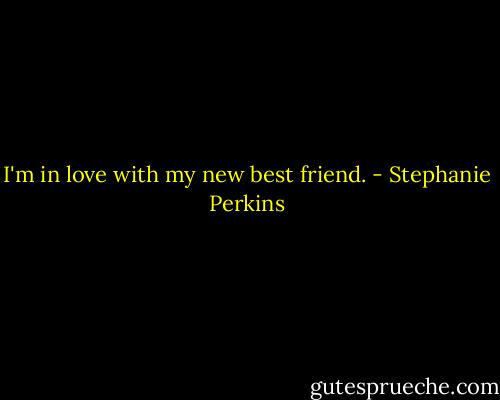 I'm in love with my new best friend. - Stephanie Perkins