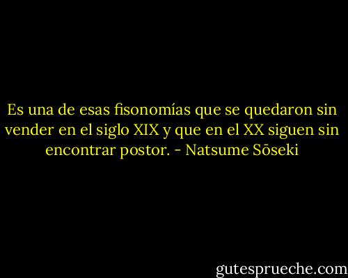 Es una de esas fisonomías que se quedaron sin vender en el siglo XIX y que en el XX siguen sin encontrar postor. - Natsume Sōseki