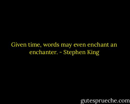 Given time, words may even enchant an enchanter. - Stephen King