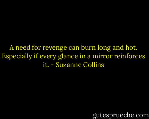 A need for revenge can burn long and hot. Especially if every glance in a mirror reinforces it. - Suzanne Collins