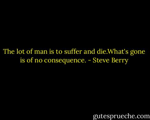 The lot of man is to suffer and die.What's gone is of no consequence. - Steve Berry