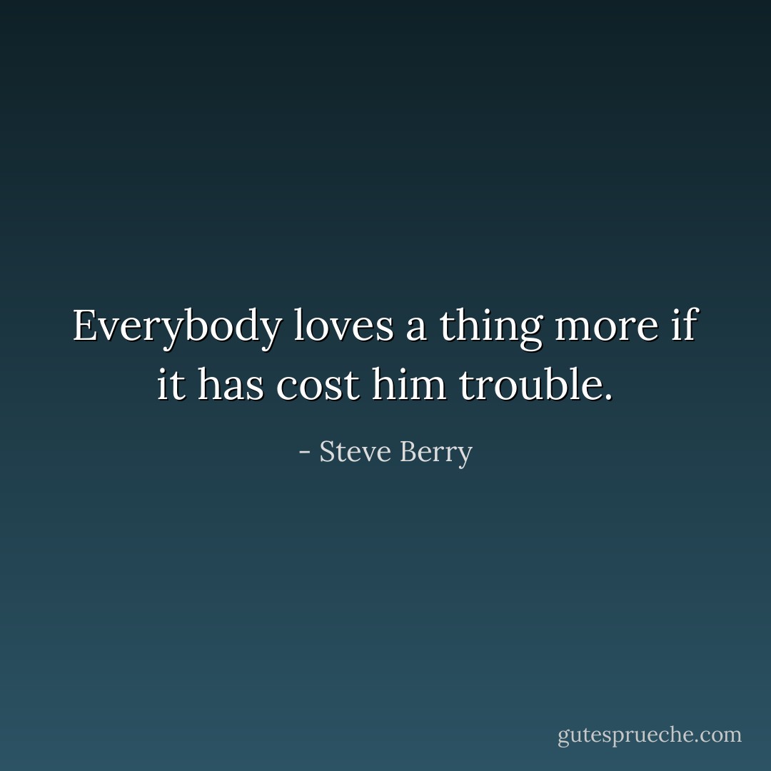 Everybody loves a thing more if it has cost him trouble. - Steve Berry