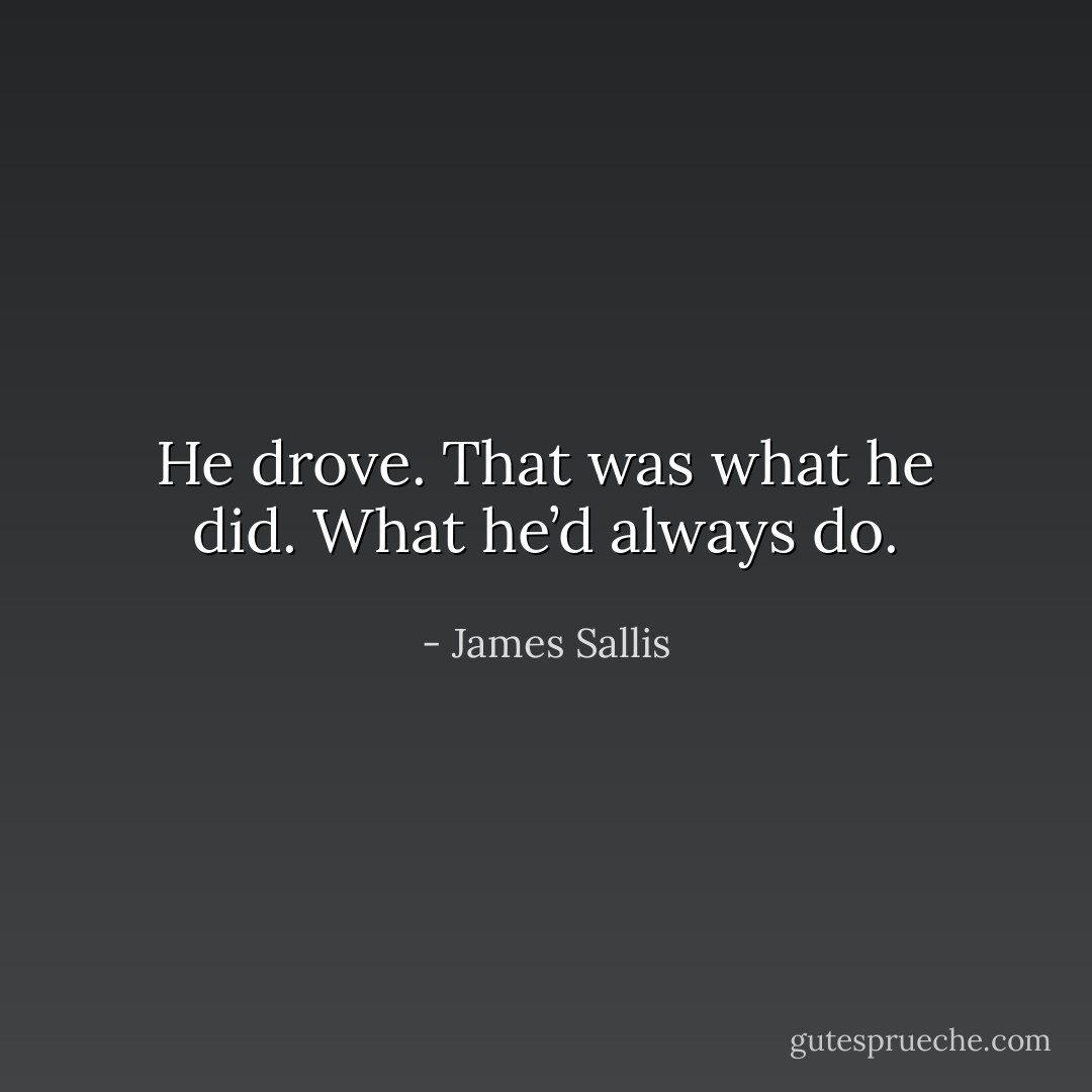 He drove. That was what he did. What he’d always do. - James Sallis