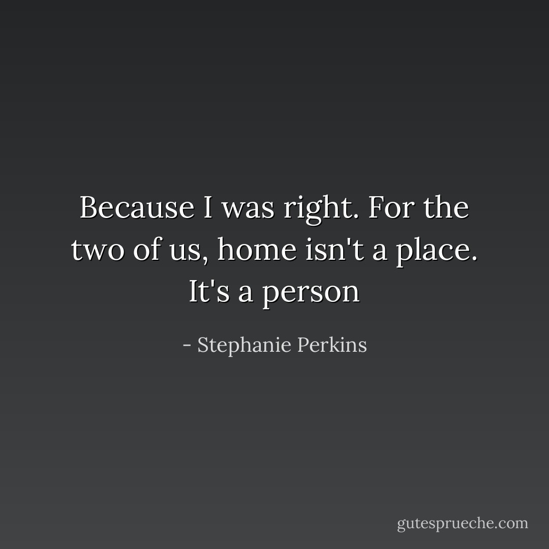 Because I was right. For the two of us, home isn't a place. It's a person - Stephanie Perkins