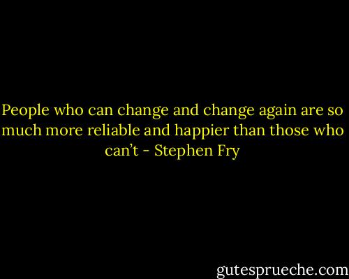 People who can change and change again are so much more reliable and happier than those who can’t - Stephen Fry