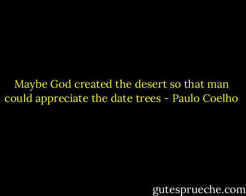Maybe God created the desert so that man could appreciate the date trees - Paulo Coelho