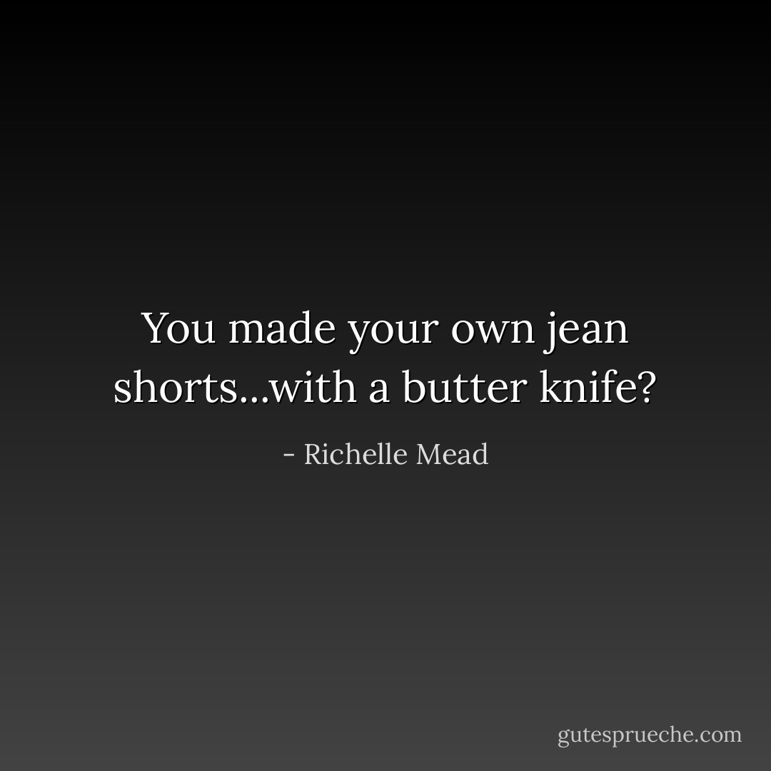 You made your own jean shorts...with a butter knife? - Richelle Mead