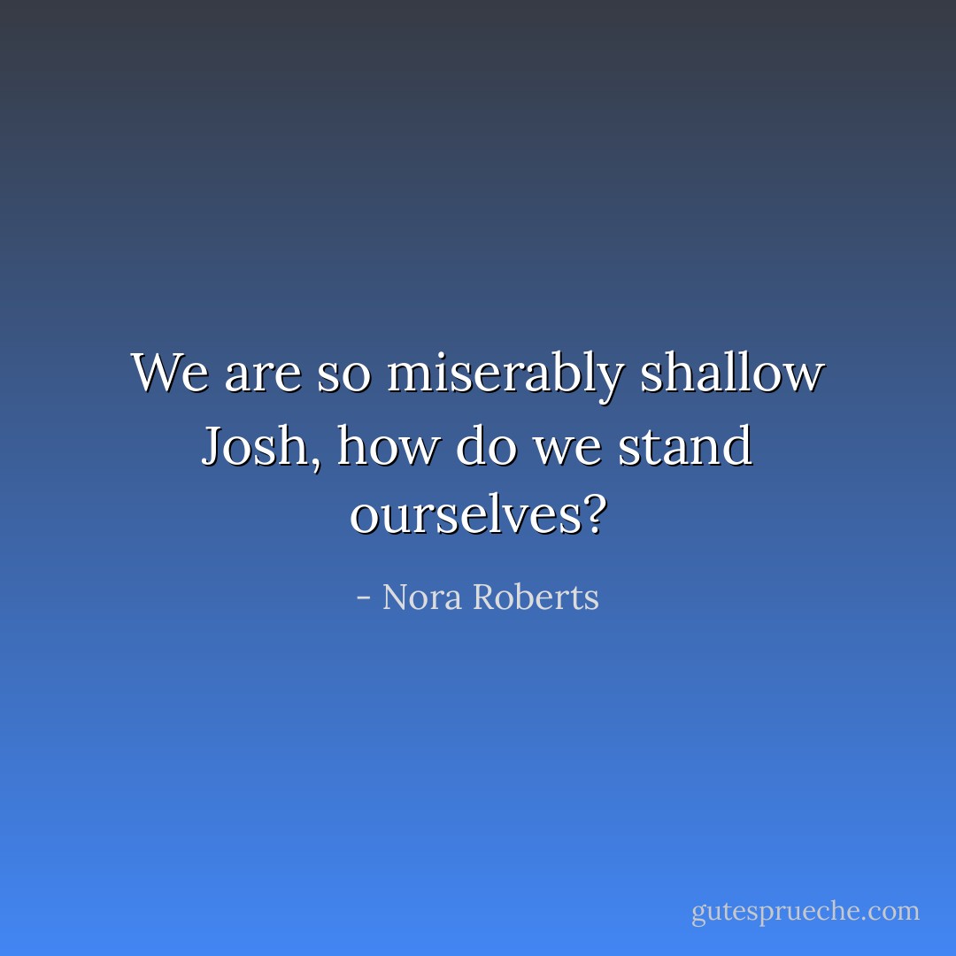 We are so miserably shallow Josh, how do we stand ourselves? - Nora Roberts
