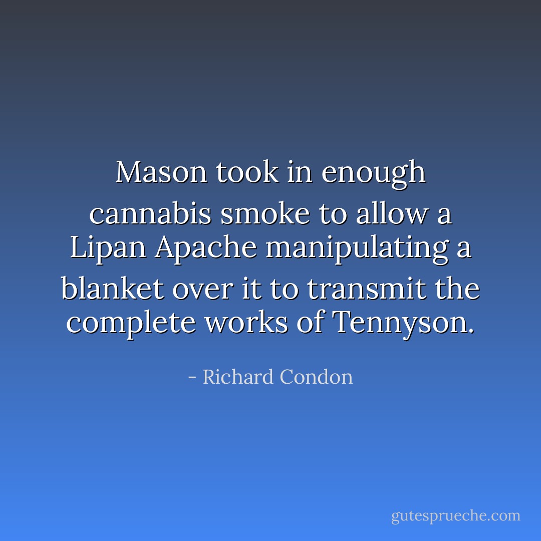 Mason took in enough cannabis smoke to allow a Lipan Apache manipulating a blanket over it to transmit the complete works of Tennyson. - Richard Condon