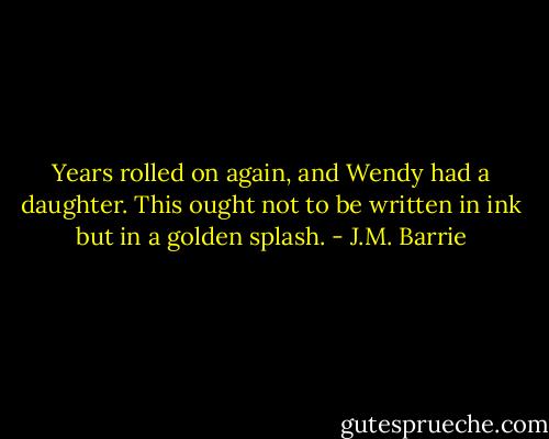 Years rolled on again, and Wendy had a daughter. This ought not to be written in ink but in a golden splash. - J.M. Barrie