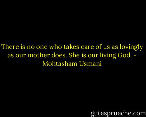 There is no one who takes care of us as lovingly as our mother does. She is our living God. - Mohtasham Usmani