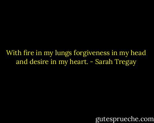 With fire in my lungs<br />forgiveness in my head<br />and desire in my heart. - Sarah Tregay