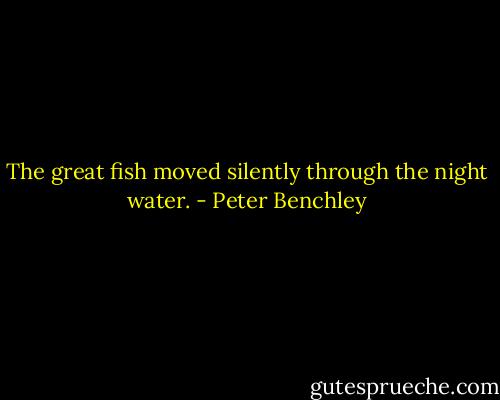 The great fish moved silently through the night water. - Peter Benchley