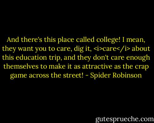 And there's this place called college! I mean, they want you to care, dig it, <i>care</i> about this education trip, and they don't care enough themselves to make it as attractive as the crap game across the street! - Spider Robinson