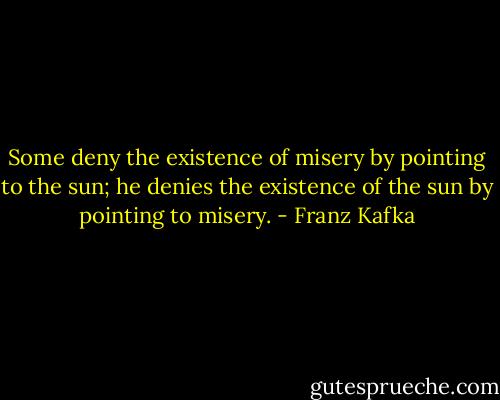 Some deny the existence of misery by pointing to the sun; he denies the existence of the sun by pointing to misery. - Franz Kafka