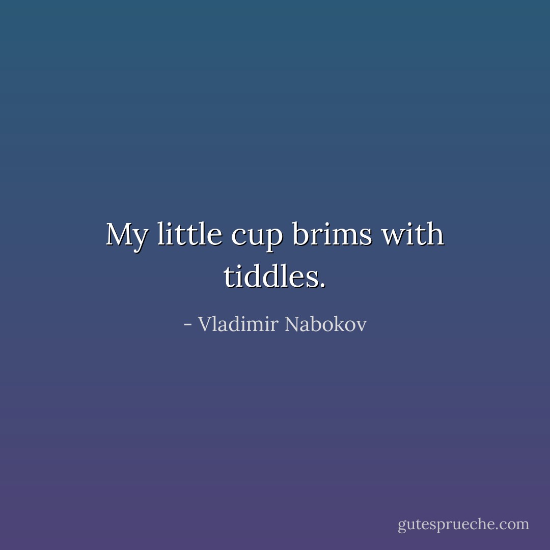 My little cup brims with tiddles. - Vladimir Nabokov