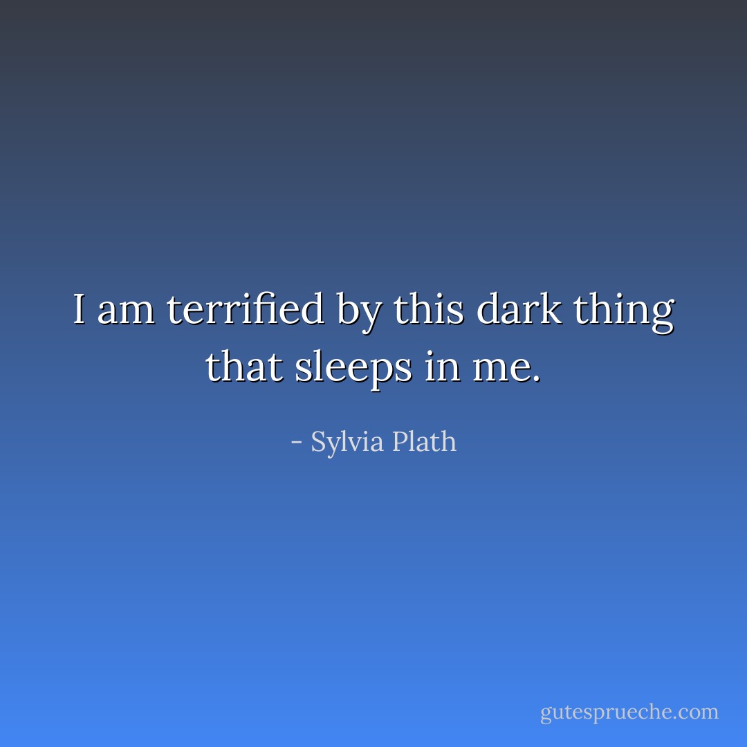 I am terrified by this dark thing that sleeps in me. - Sylvia Plath