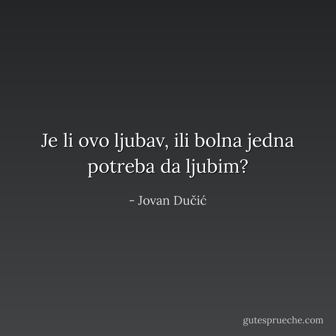 Je li ovo ljubav, ili bolna jedna potreba da ljubim? - Jovan Dučić