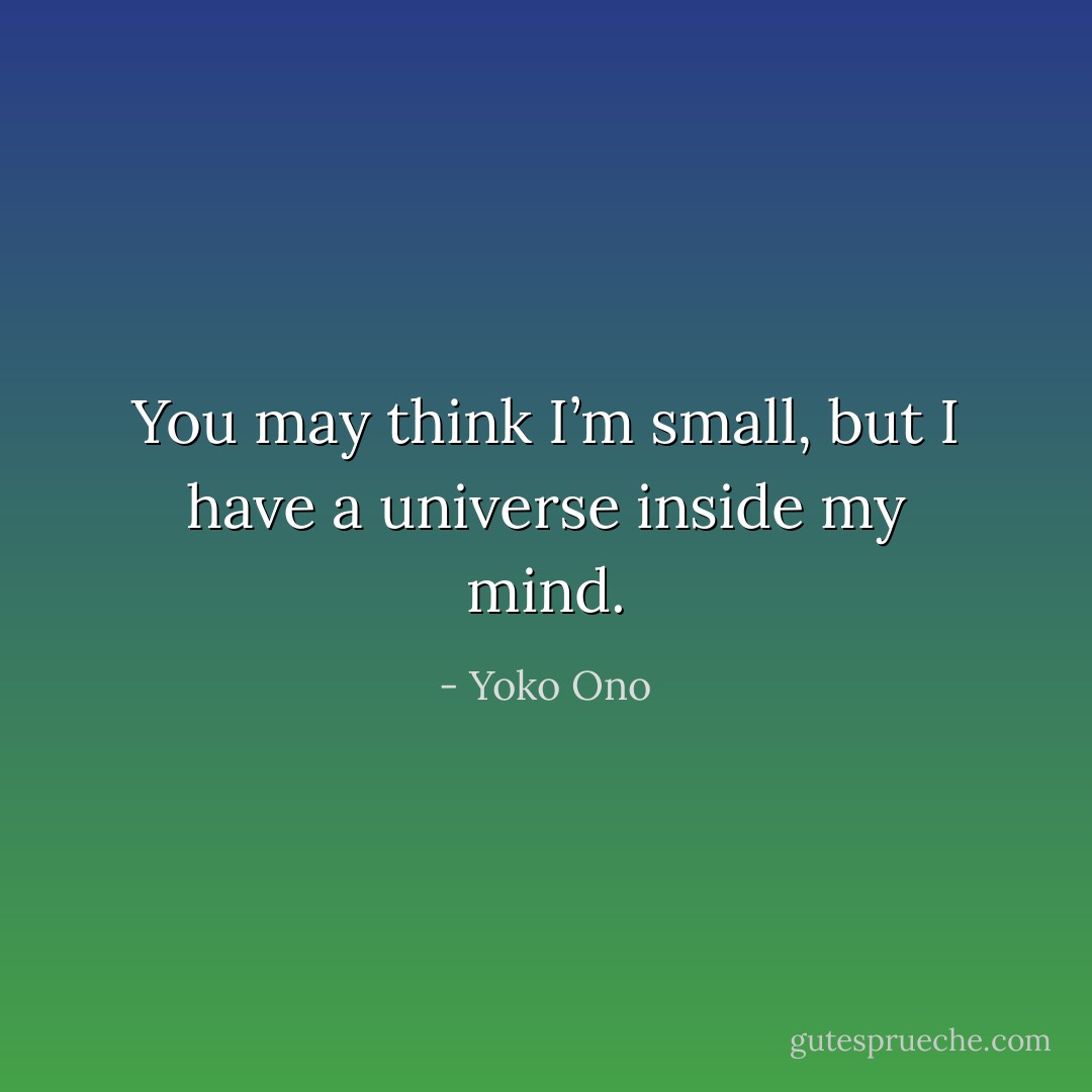 You may think I’m small, but I have a universe inside my mind. - Yoko Ono