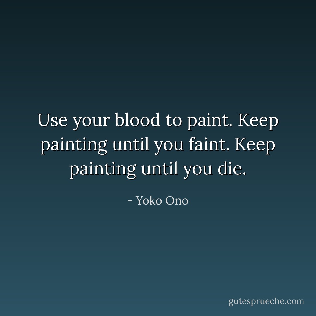Use your blood to paint. Keep painting until you faint. Keep painting until you die. - Yoko Ono